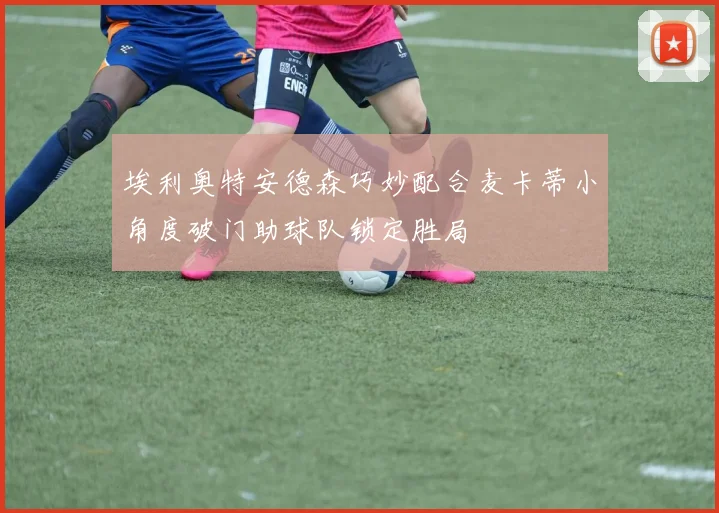 埃利奥特安德森巧妙配合麦卡蒂小角度破门助球队锁定胜局