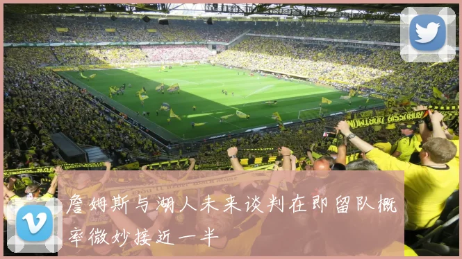 詹姆斯与湖人未来谈判在即留队概率微妙接近一半