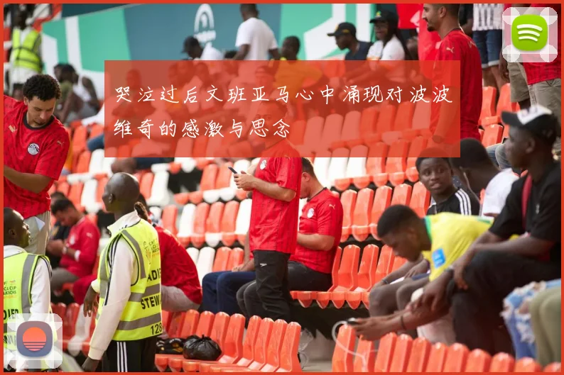 哭泣过后文班亚马心中涌现对波波维奇的感激与思念