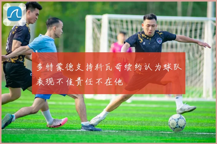 多特蒙德支持科瓦奇续约认为球队表现不佳责任不在他