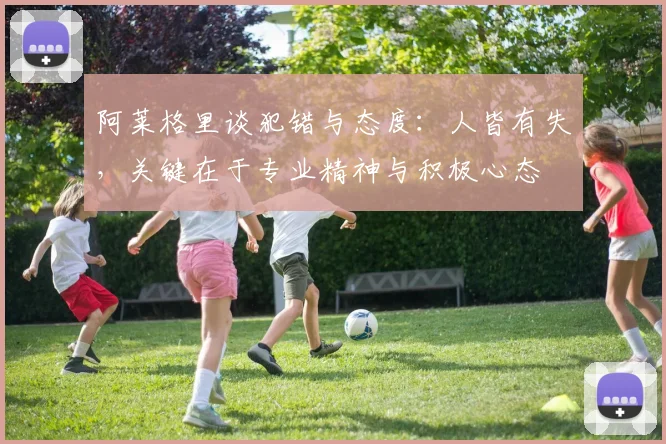 阿莱格里谈犯错与态度：人皆有失，关键在于专业精神与积极心态
