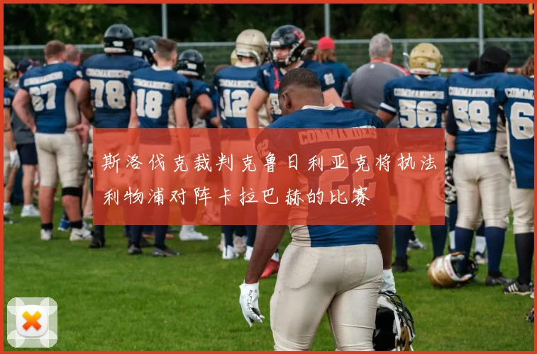 斯洛伐克裁判克鲁日利亚克将执法利物浦对阵卡拉巴赫的比赛