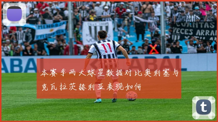 本赛季两大球星数据对比奥利塞与克瓦拉茨赫利亚表现如何