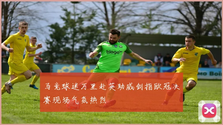 马竞球迷万里赴英助威剑指欧冠决赛现场气氛热烈