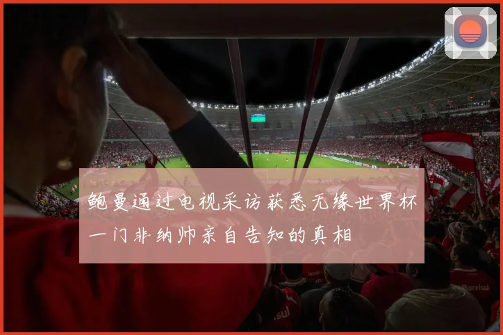 鲍曼通过电视采访获悉无缘世界杯一门非纳帅亲自告知的真相