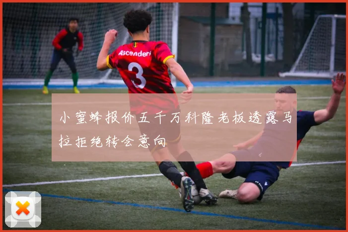 小蜜蜂报价五千万科隆老板透露马拉拒绝转会意向