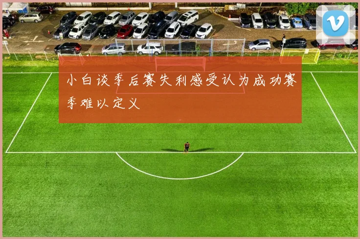 小白谈季后赛失利感受认为成功赛季难以定义