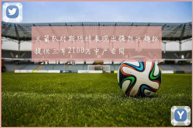 火箭队对斯玛特表现出强烈兴趣拟提供三年2100万中产合同