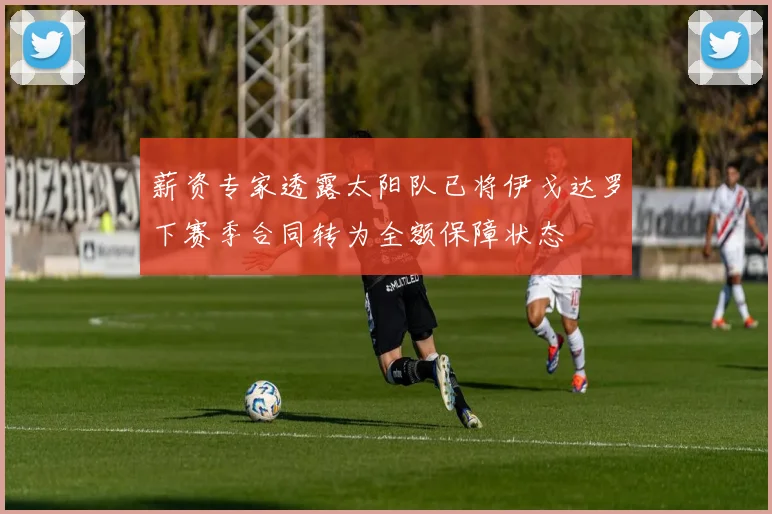 薪资专家透露太阳队已将伊戈达罗下赛季合同转为全额保障状态