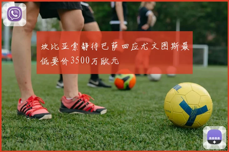 坎比亚索静待巴萨回应尤文图斯最低要价3500万欧元