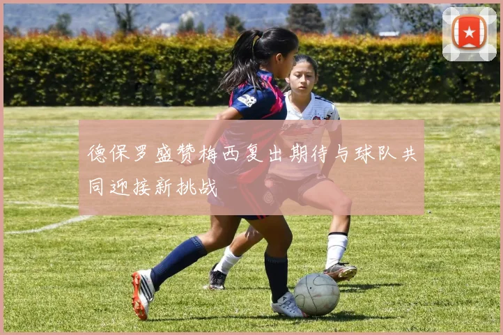 德保罗盛赞梅西复出期待与球队共同迎接新挑战