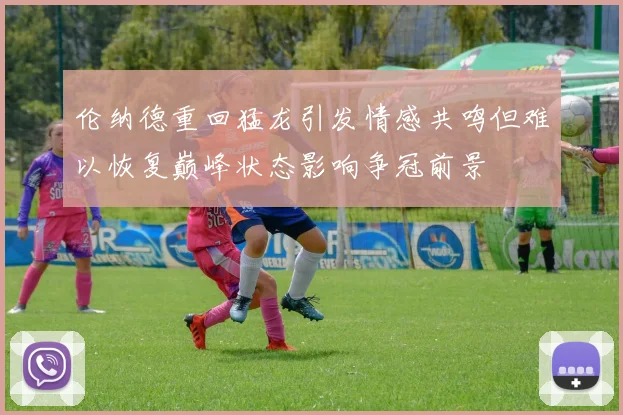伦纳德重回猛龙引发情感共鸣但难以恢复巅峰状态影响争冠前景