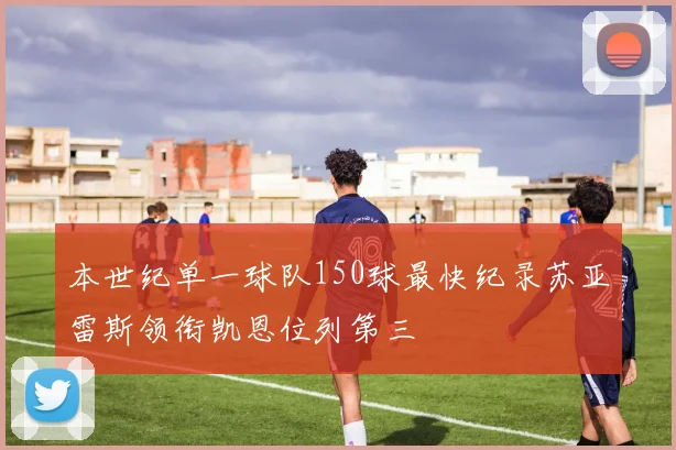 本世纪单一球队150球最快纪录苏亚雷斯领衔凯恩位列第三