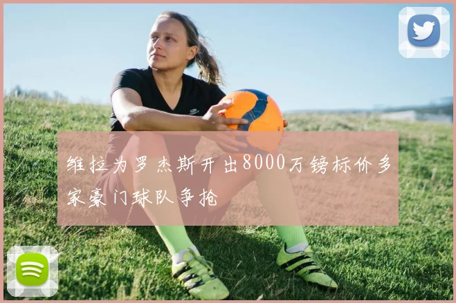 维拉为罗杰斯开出8000万镑标价多家豪门球队争抢
