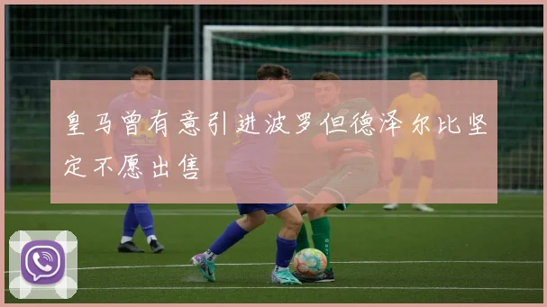 皇马曾有意引进波罗但德泽尔比坚定不愿出售