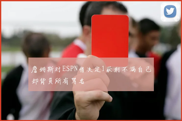 詹姆斯对ESPN借决定1获利不满自己却背负所有骂名